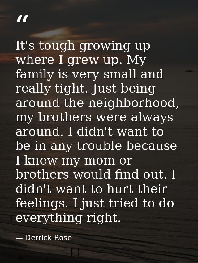 It's tough growing up where I grew up. My family is very small and really tight. Just being around the neighborhood, my  — Derrick Rose