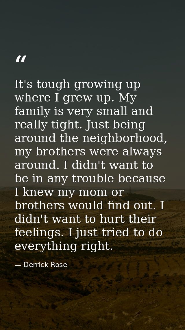 It's tough growing up where I grew up. My family is very small and really tight. Just being around the neighborhood, my  — Derrick Rose