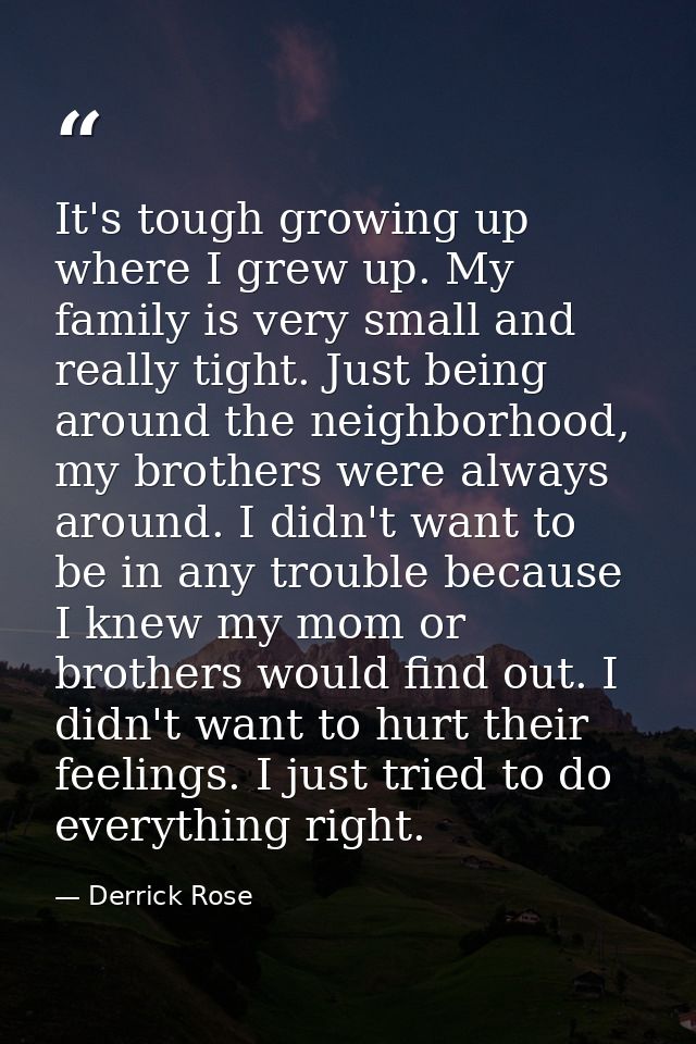 It's tough growing up where I grew up. My family is very small and really tight. Just being around the neighborhood, my  — Derrick Rose