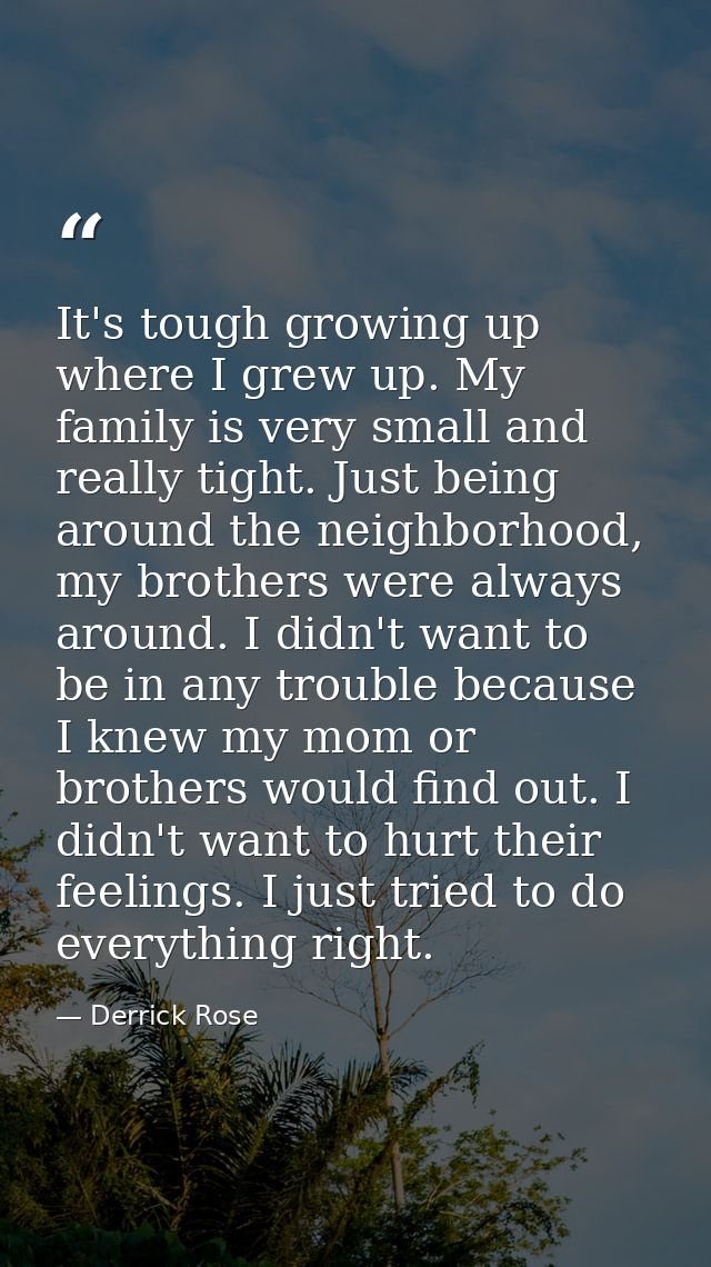 It's tough growing up where I grew up. My family is very small and really tight. Just being around the neighborhood, my  — Derrick Rose