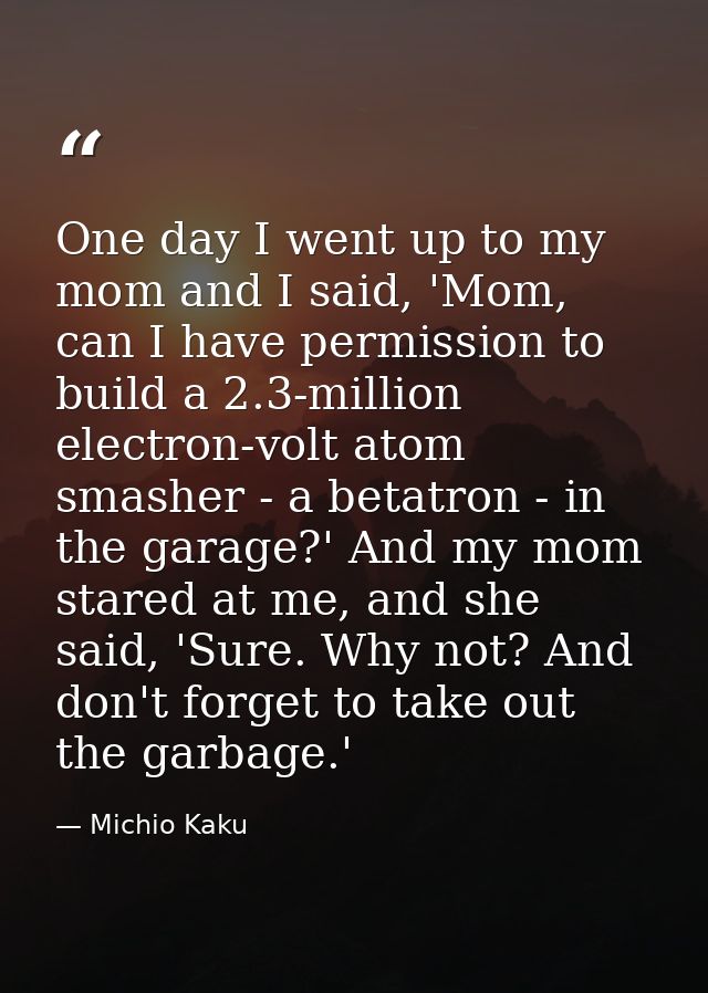 One day I went up to my mom and I said, 'Mom, can I have permission to build a 2.3-million electron-volt atom smasher -  — Michio Kaku