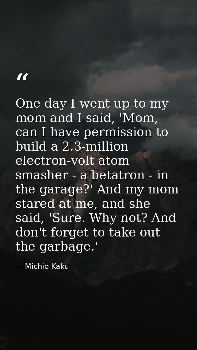 One day I went up to my mom and I said, 'Mom, can I have permission to build a 2.3-million electron-volt atom smasher -  — Michio Kaku