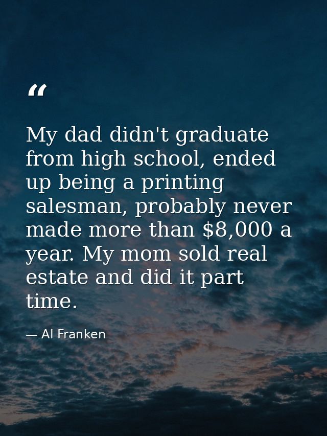 My dad didn't graduate from high school, ended up being a printing salesman, probably never made more than $8,000 a year — Al Franken