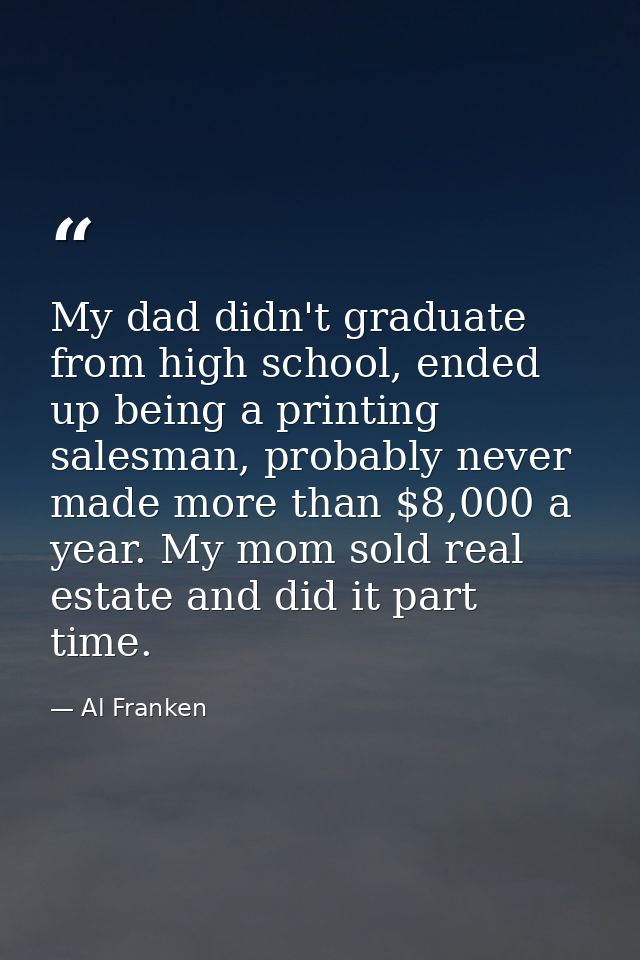My dad didn't graduate from high school, ended up being a printing salesman, probably never made more than $8,000 a year — Al Franken