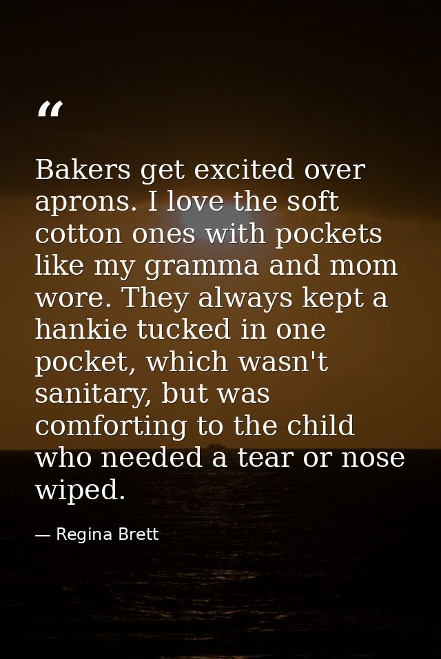 Bakers get excited over aprons. I love the soft cotton ones with pockets like my gramma and mom wore. They always kept a — Regina Brett