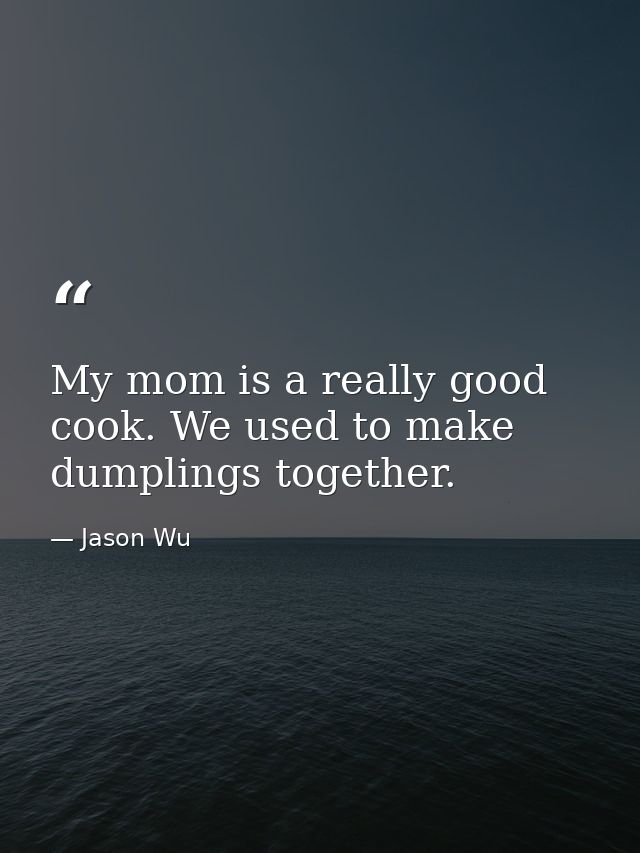 My mom is a really good cook. We used to make dumplings together. — Jason Wu