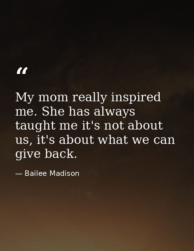 My mom really inspired me. She has always taught me it's not about us, it's about what we can give back. — Bailee Madison