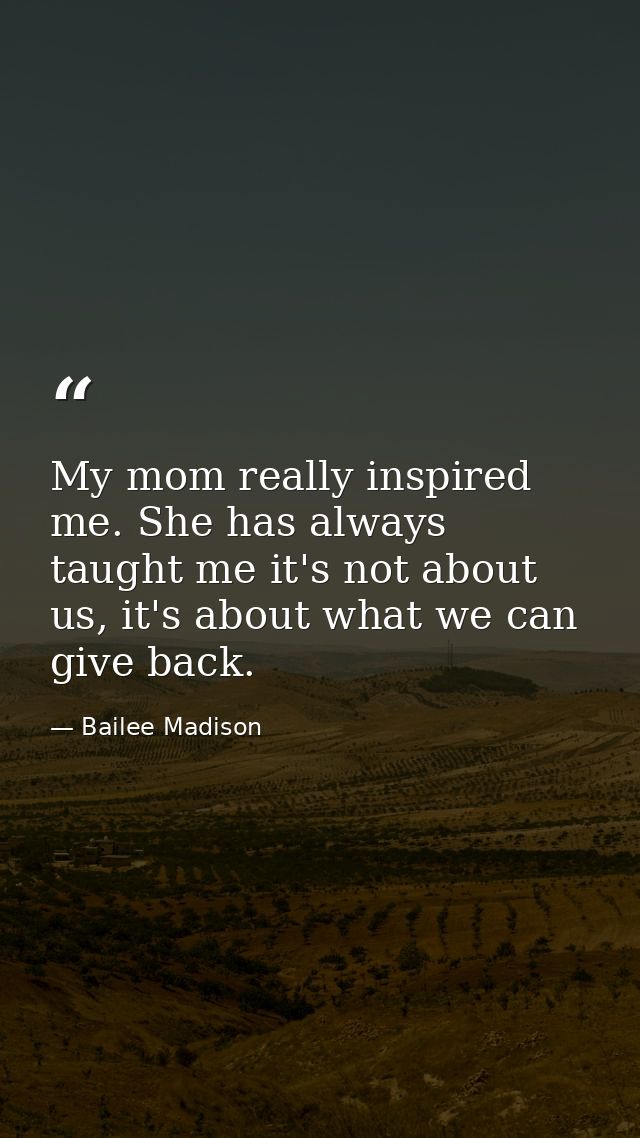 My mom really inspired me. She has always taught me it's not about us, it's about what we can give back. — Bailee Madison