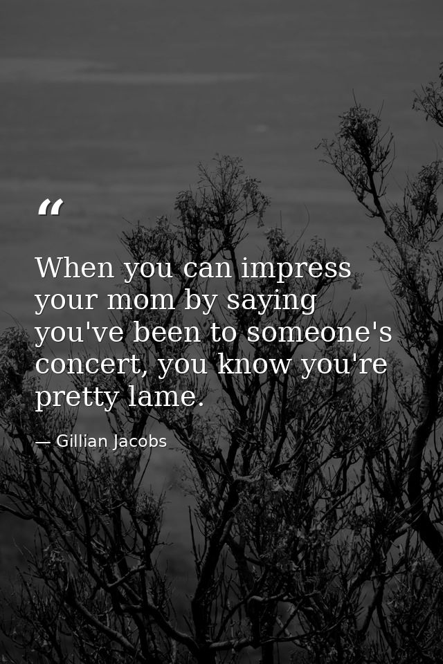When you can impress your mom by saying you've been to someone's concert, you know you're pretty lame. — Gillian Jacobs