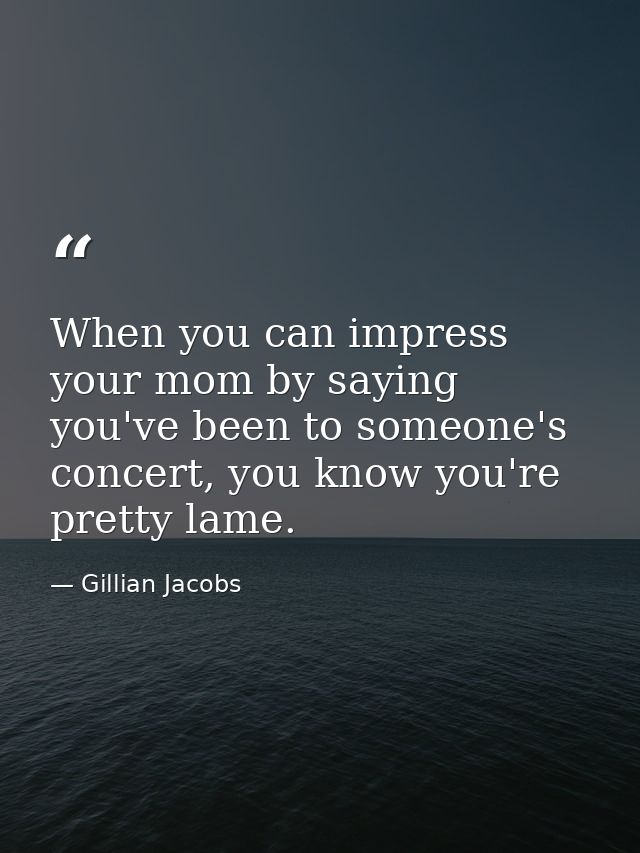 When you can impress your mom by saying you've been to someone's concert, you know you're pretty lame. — Gillian Jacobs