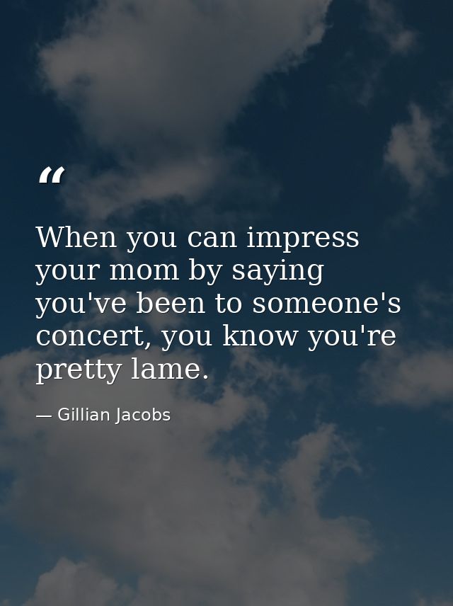 When you can impress your mom by saying you've been to someone's concert, you know you're pretty lame. — Gillian Jacobs
