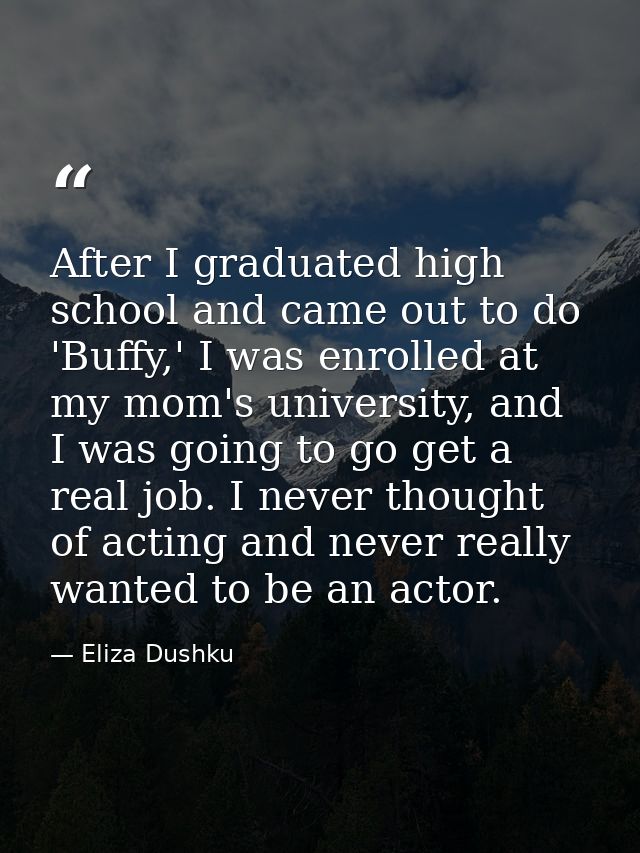 After I graduated high school and came out to do 'Buffy,' I was enrolled at my mom's university, and I was going to go g — Eliza Dushku