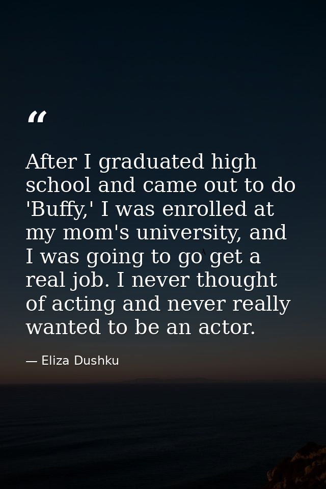 After I graduated high school and came out to do 'Buffy,' I was enrolled at my mom's university, and I was going to go g — Eliza Dushku