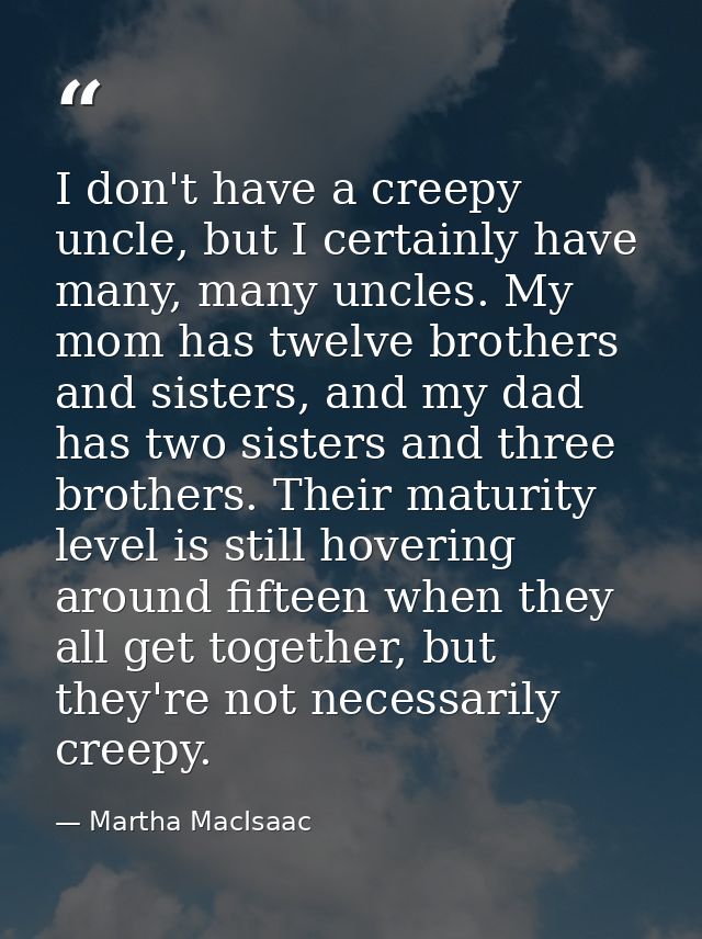 I don't have a creepy uncle, but I certainly have many, many uncles. My mom has twelve brothers and sisters, and my dad  — Martha MacIsaac