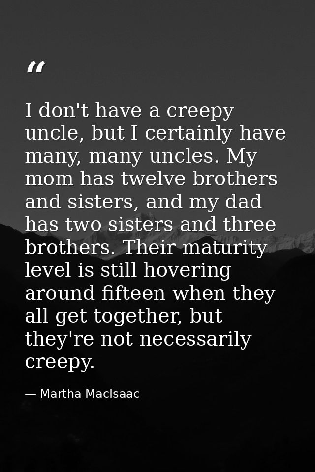 I don't have a creepy uncle, but I certainly have many, many uncles. My mom has twelve brothers and sisters, and my dad  — Martha MacIsaac