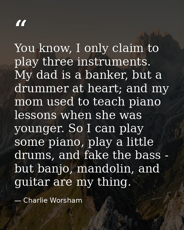You know, I only claim to play three instruments. My dad is a banker, but a drummer at heart; and my mom used to teach p — Charlie Worsham