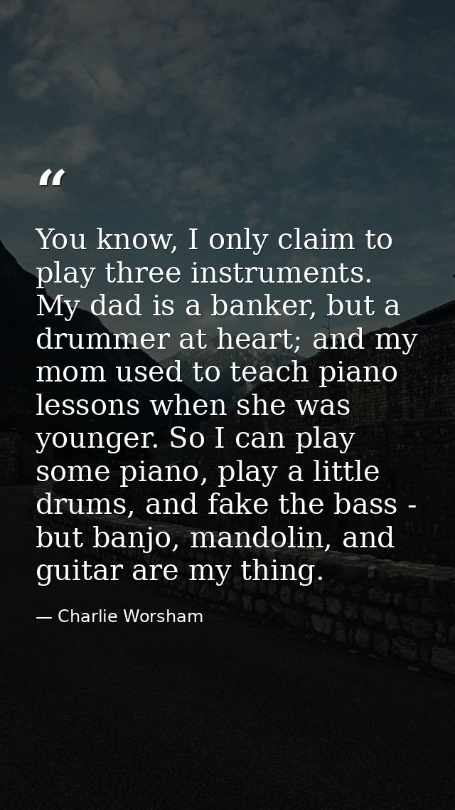 You know, I only claim to play three instruments. My dad is a banker, but a drummer at heart; and my mom used to teach p — Charlie Worsham