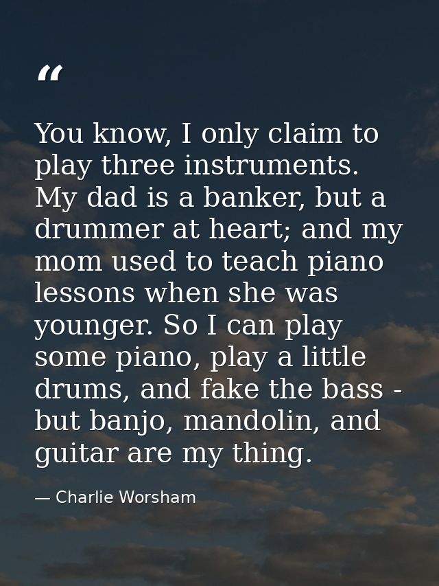 You know, I only claim to play three instruments. My dad is a banker, but a drummer at heart; and my mom used to teach p — Charlie Worsham