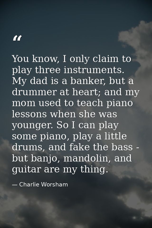 You know, I only claim to play three instruments. My dad is a banker, but a drummer at heart; and my mom used to teach p — Charlie Worsham