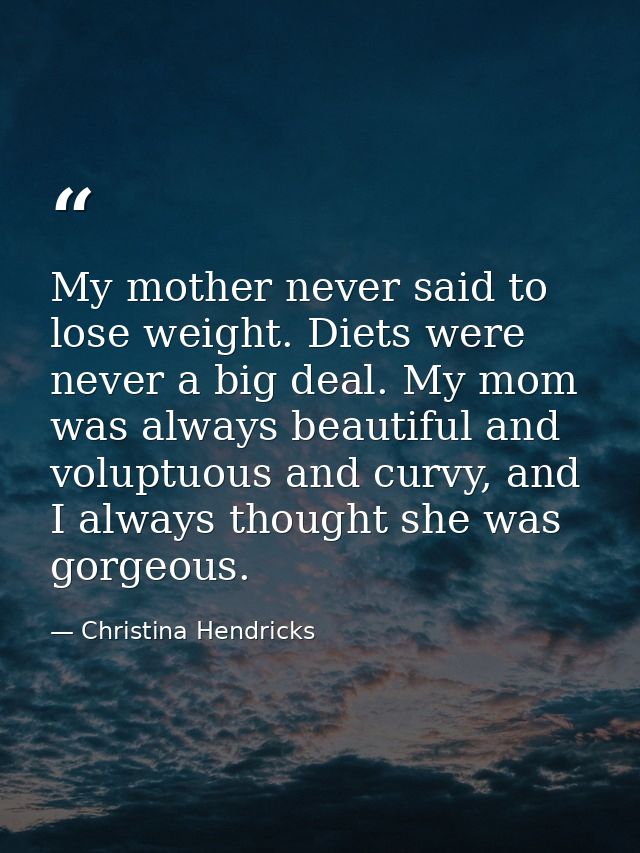 My mother never said to lose weight. Diets were never a big deal. My mom was always beautiful and voluptuous and curvy,  — Christina Hendricks