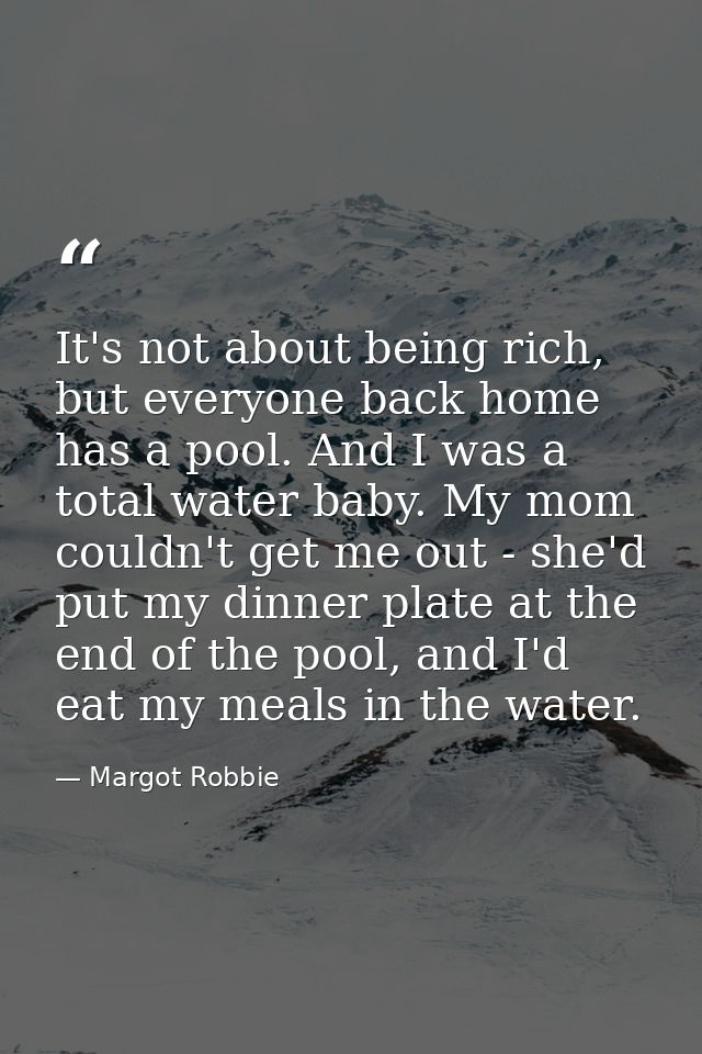 It's not about being rich, but everyone back home has a pool. And I was a total water baby. My mom couldn't get me out - — Margot Robbie