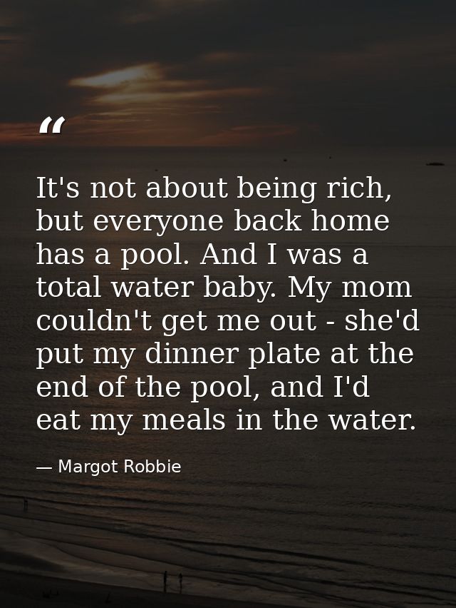 It's not about being rich, but everyone back home has a pool. And I was a total water baby. My mom couldn't get me out - — Margot Robbie