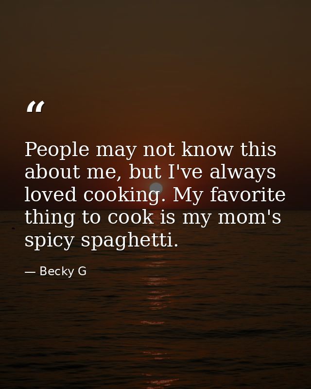 People may not know this about me, but I've always loved cooking. My favorite thing to cook is my mom's spicy spaghetti. — Becky G