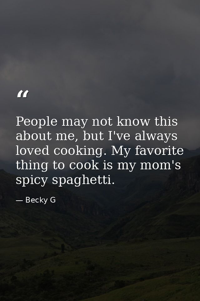People may not know this about me, but I've always loved cooking. My favorite thing to cook is my mom's spicy spaghetti. — Becky G