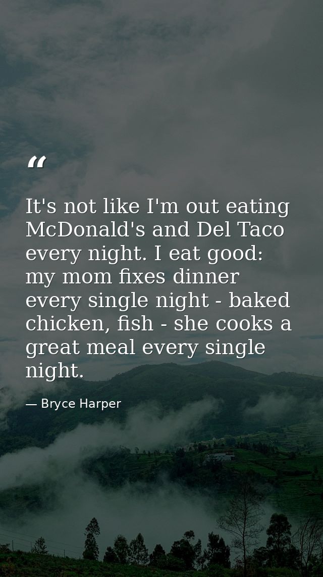 It's not like I'm out eating McDonald's and Del Taco every night. I eat good: my mom fixes dinner every single night - b — Bryce Harper