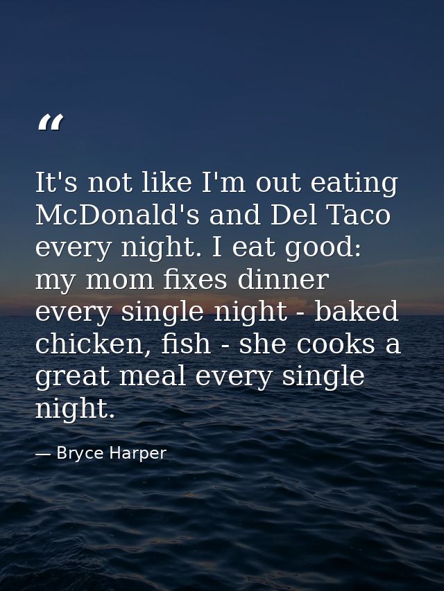 It's not like I'm out eating McDonald's and Del Taco every night. I eat good: my mom fixes dinner every single night - b — Bryce Harper
