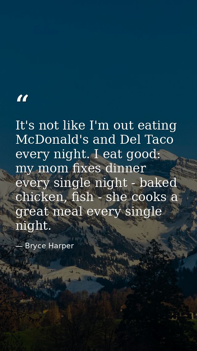 It's not like I'm out eating McDonald's and Del Taco every night. I eat good: my mom fixes dinner every single night - b — Bryce Harper
