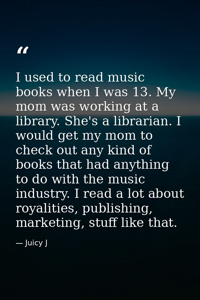 I used to read music books when I was 13. My mom was working at a library. She's a librarian. I would get my mom to chec — Juicy J