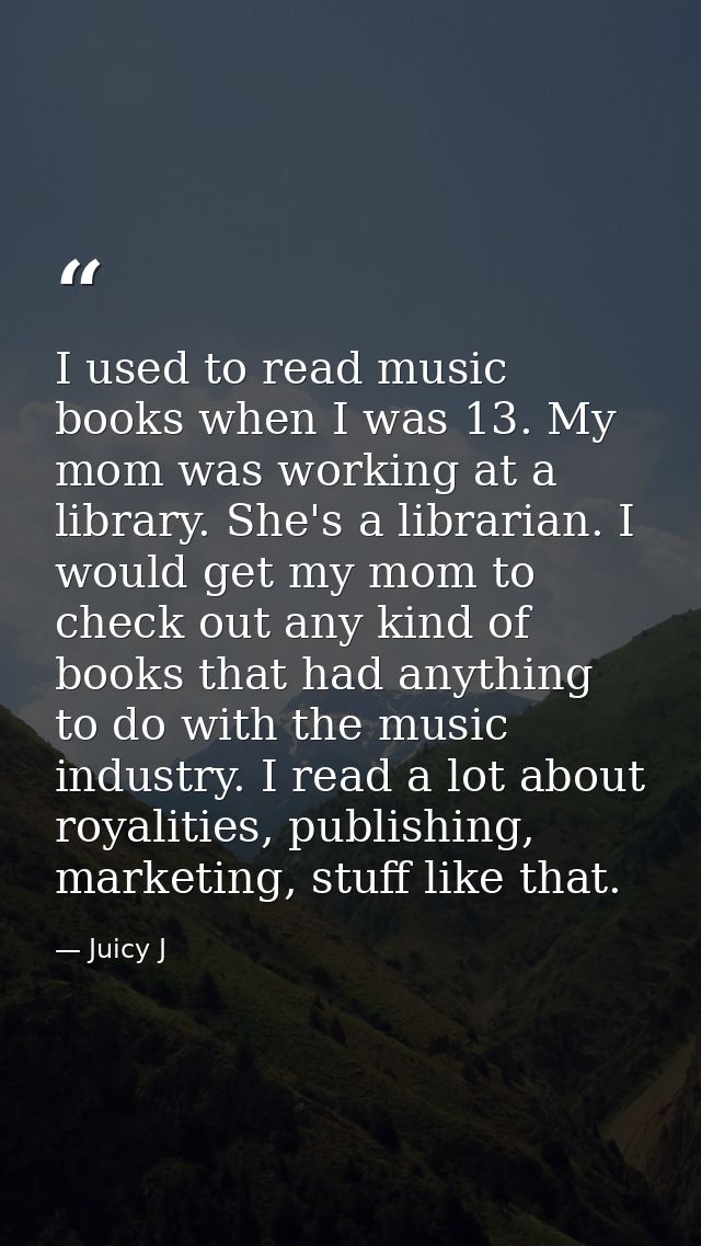 I used to read music books when I was 13. My mom was working at a library. She's a librarian. I would get my mom to chec — Juicy J