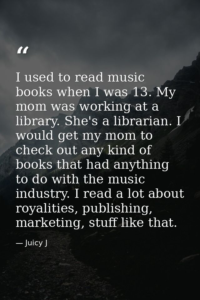 I used to read music books when I was 13. My mom was working at a library. She's a librarian. I would get my mom to chec — Juicy J