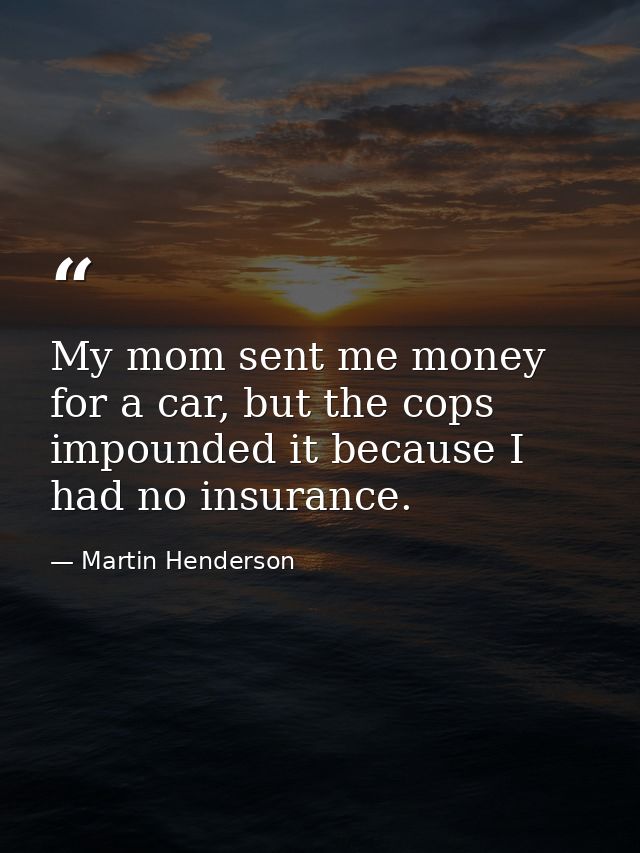 My mom sent me money for a car, but the cops impounded it because I had no insurance. — Martin Henderson
