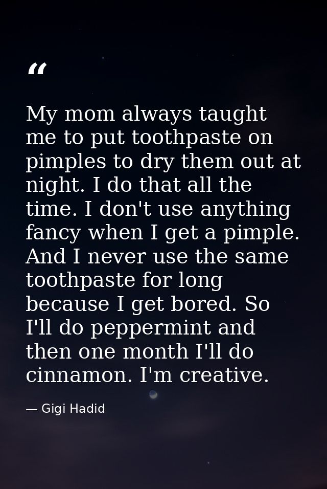 My mom always taught me to put toothpaste on pimples to dry them out at night. I do that all the time. I don't use anyth — Gigi Hadid