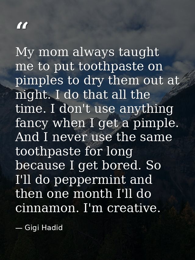 My mom always taught me to put toothpaste on pimples to dry them out at night. I do that all the time. I don't use anyth — Gigi Hadid