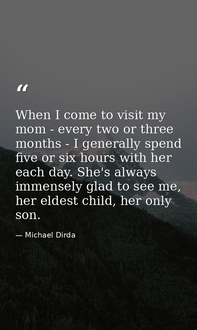When I come to visit my mom - every two or three months - I generally spend five or six hours with her each day. She's a — Michael Dirda