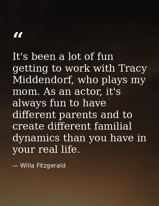 It's been a lot of fun getting to work with Tracy Middendorf, who plays my mom. As an actor, it's always fun to have dif — Willa Fitzgerald