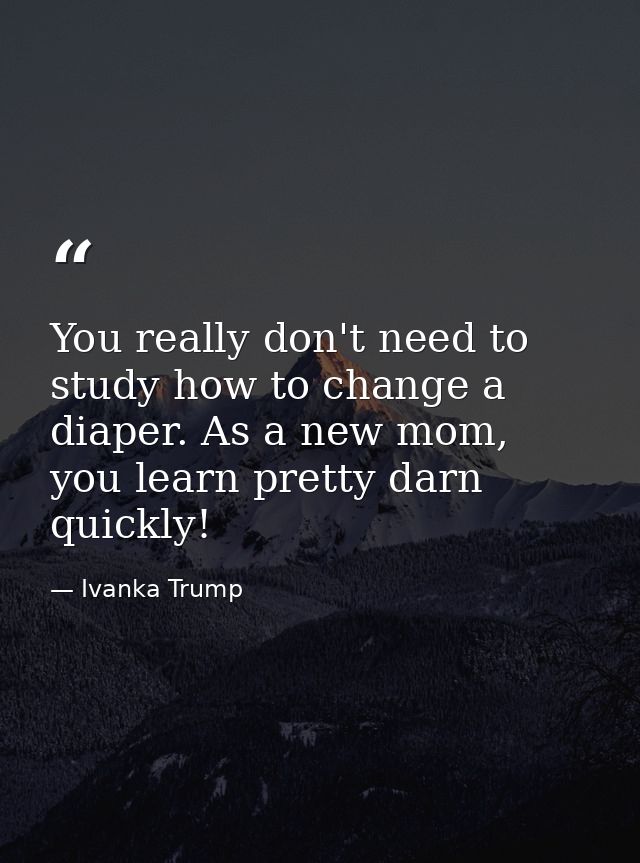 You really don't need to study how to change a diaper. As a new mom, you learn pretty darn quickly! — Ivanka Trump