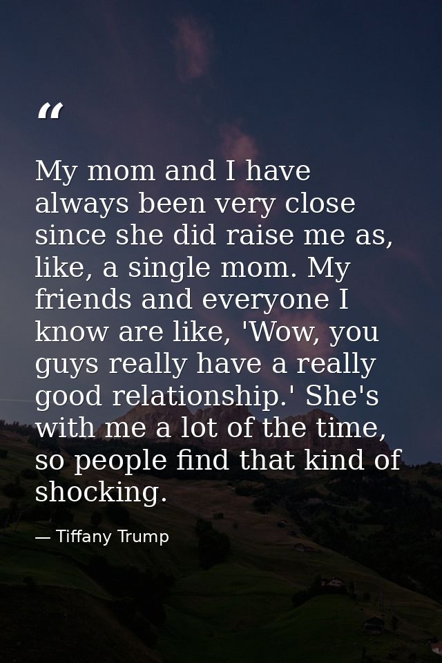 My mom and I have always been very close since she did raise me as, like, a single mom. My friends and everyone I know a — Tiffany Trump