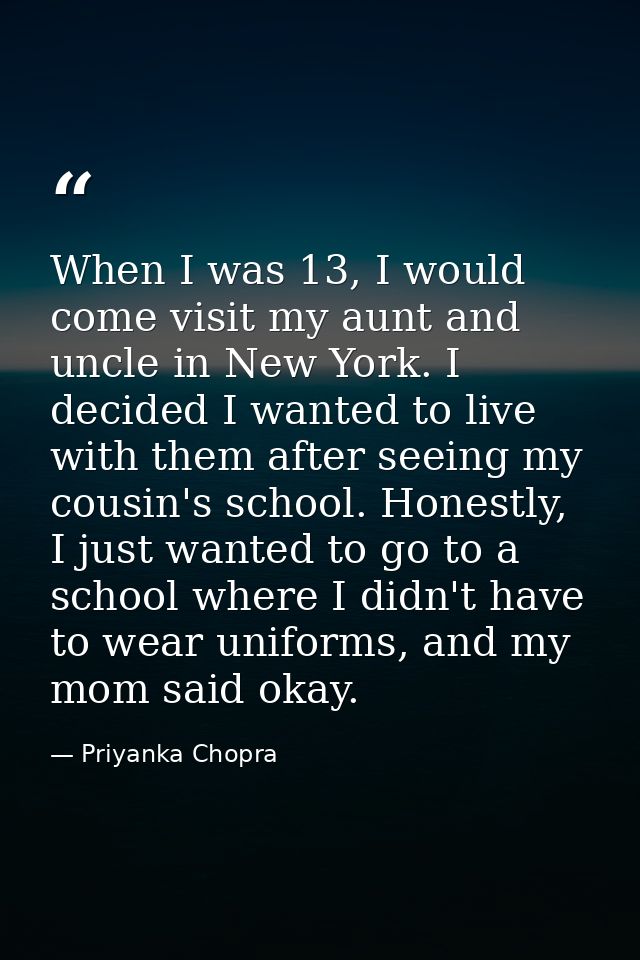 When I was 13, I would come visit my aunt and uncle in New York. I decided I wanted to live with them after seeing my co — Priyanka Chopra