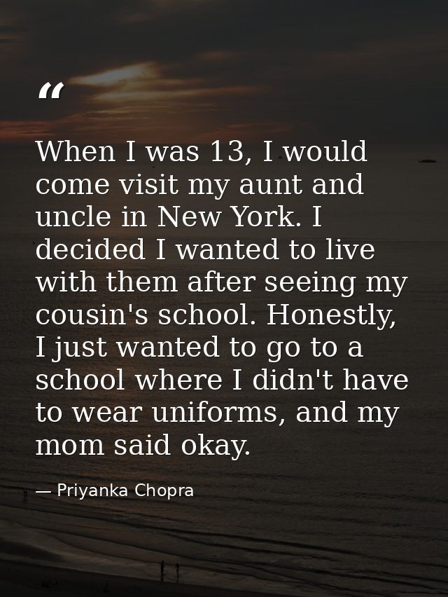 When I was 13, I would come visit my aunt and uncle in New York. I decided I wanted to live with them after seeing my co — Priyanka Chopra