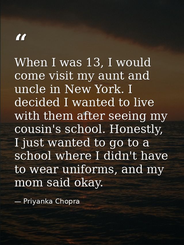 When I was 13, I would come visit my aunt and uncle in New York. I decided I wanted to live with them after seeing my co — Priyanka Chopra
