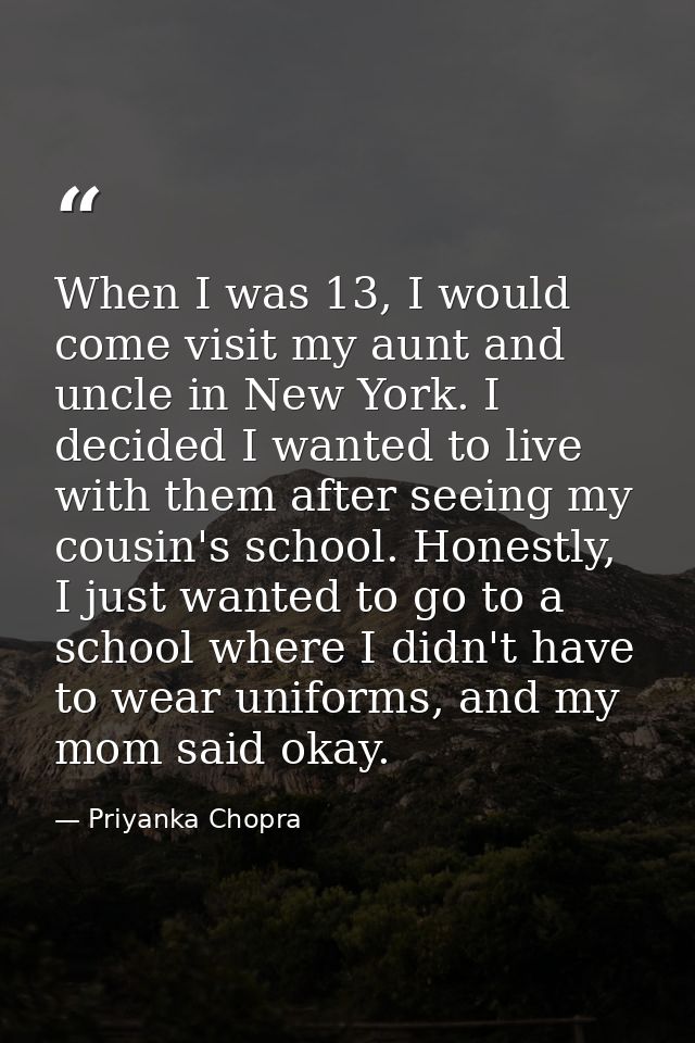 When I was 13, I would come visit my aunt and uncle in New York. I decided I wanted to live with them after seeing my co — Priyanka Chopra
