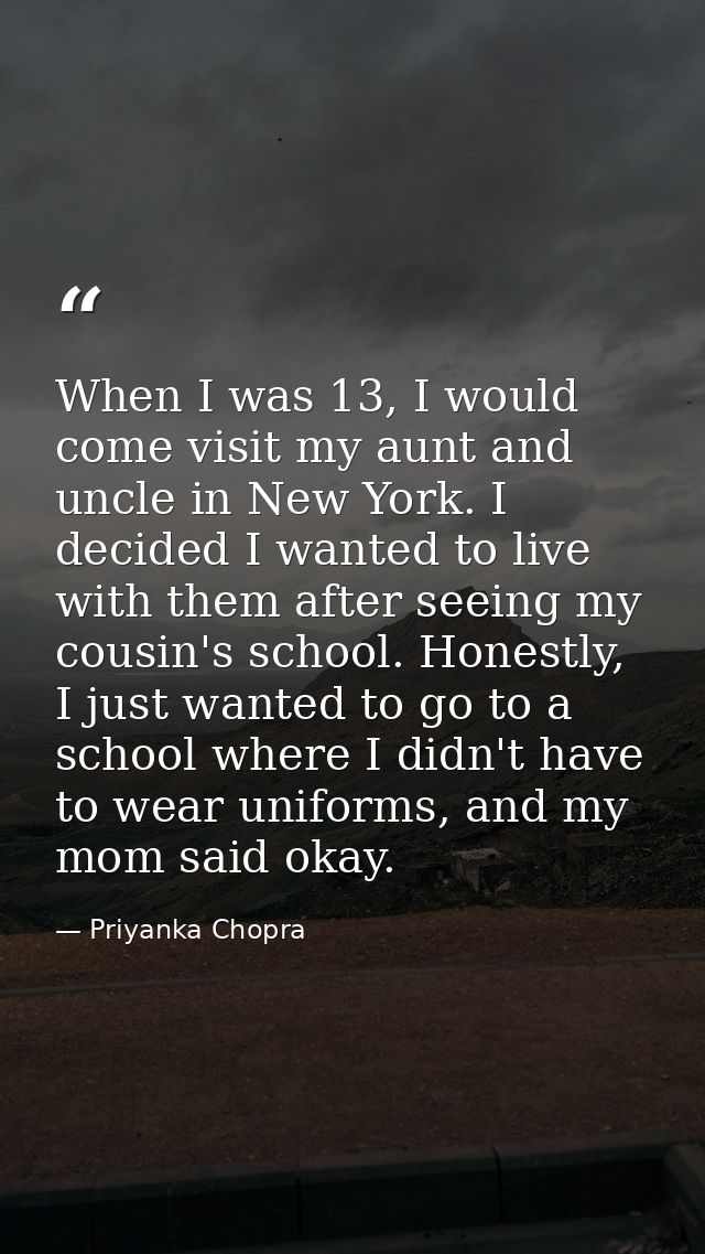 When I was 13, I would come visit my aunt and uncle in New York. I decided I wanted to live with them after seeing my co — Priyanka Chopra