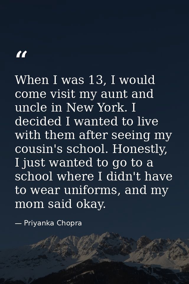When I was 13, I would come visit my aunt and uncle in New York. I decided I wanted to live with them after seeing my co — Priyanka Chopra