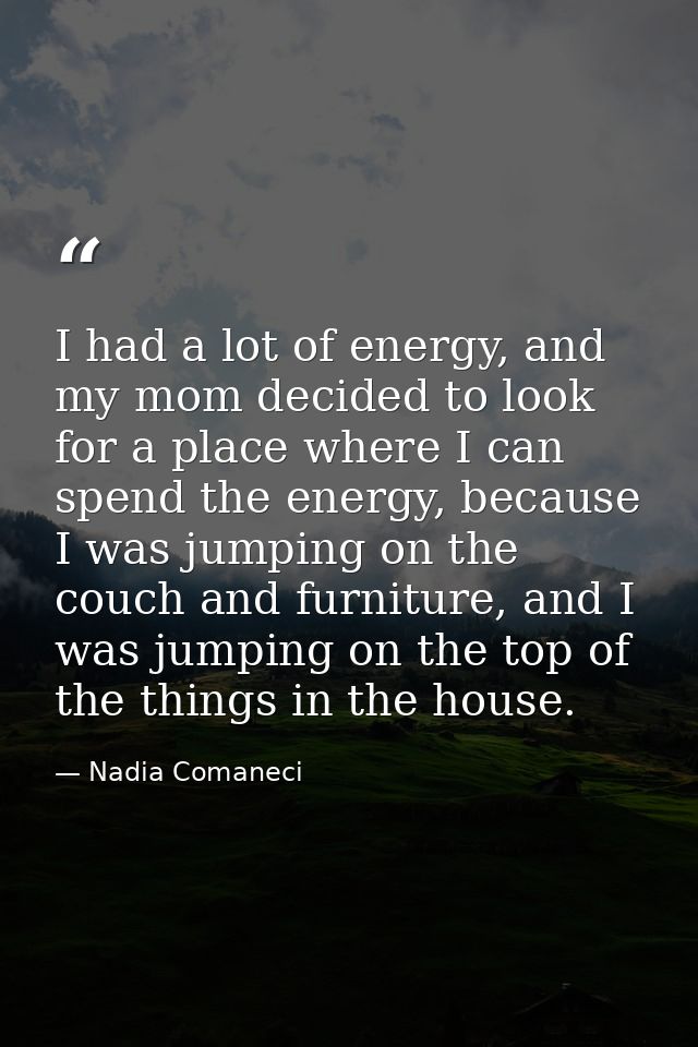 I had a lot of energy, and my mom decided to look for a place where I can spend the energy, because I was jumping on the — Nadia Comaneci