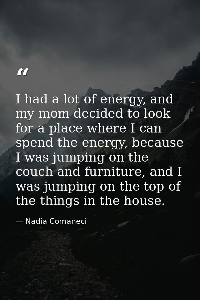 I had a lot of energy, and my mom decided to look for a place where I can spend the energy, because I was jumping on the — Nadia Comaneci