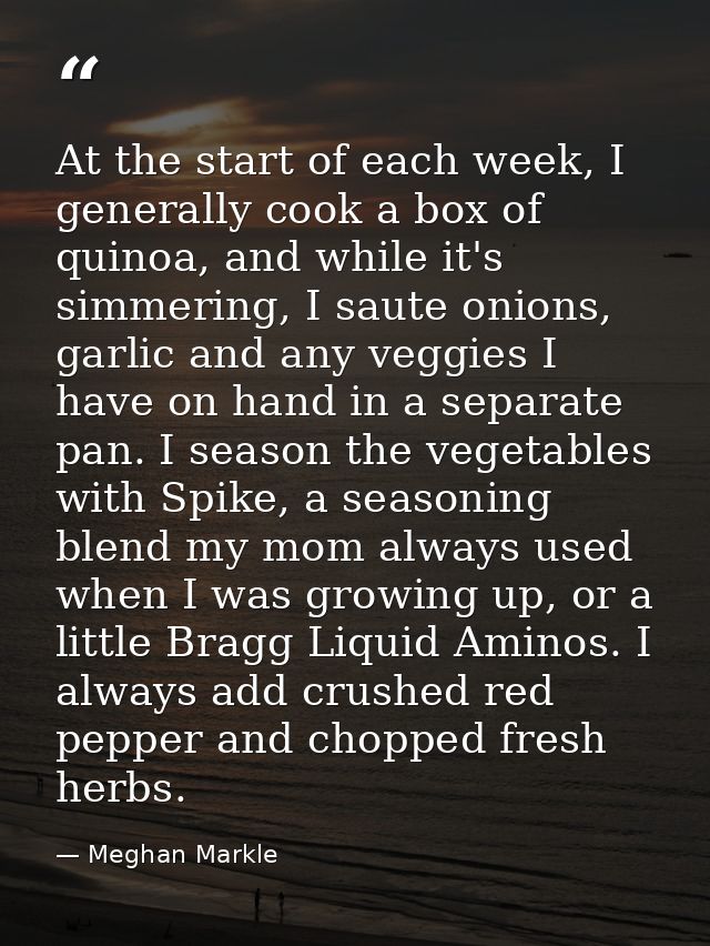 At the start of each week, I generally cook a box of quinoa, and while it's simmering, I saute onions, garlic and any ve — Meghan Markle